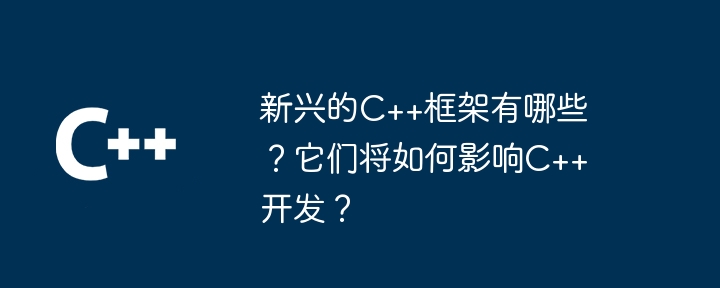 新兴的C++框架有哪些？它们将如何影响C++开发？