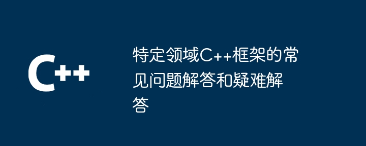 特定领域C++框架的常见问题解答和疑难解答
