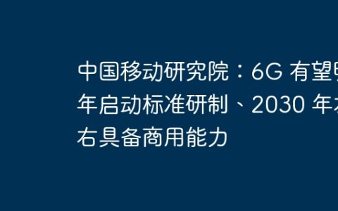 中国移动研究院：6G 有望明年启动标准研制、2030 年左右具备商用能力