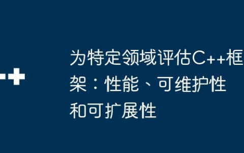 为特定领域评估C++框架：性能、可维护性和可扩展性