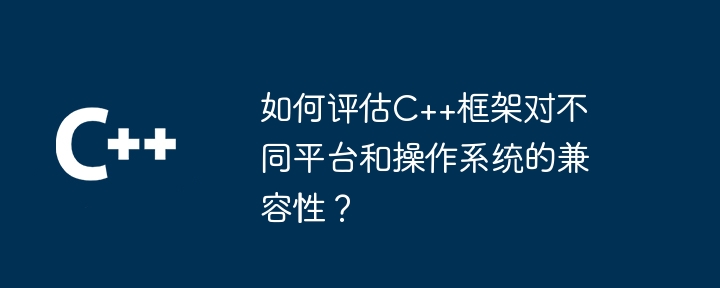 如何评估C++框架对不同平台和操作系统的兼容性?