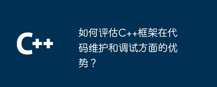如何评估C++框架在代码维护和调试方面的优势?