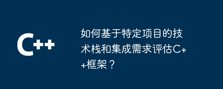 如何基于特定项目的技术栈和集成需求评估C++框架?