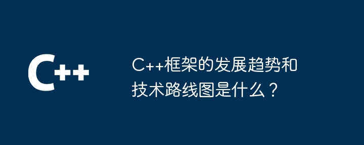C++框架的发展趋势和技术路线图是什么?