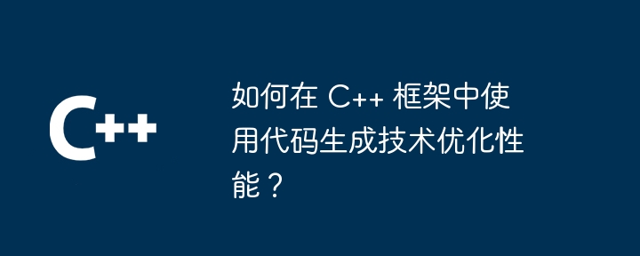 如何在 C++ 框架中使用代码生成技术优化性能?