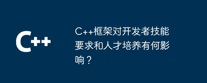 C++框架对开发者技能要求和人才培养有何影响?
