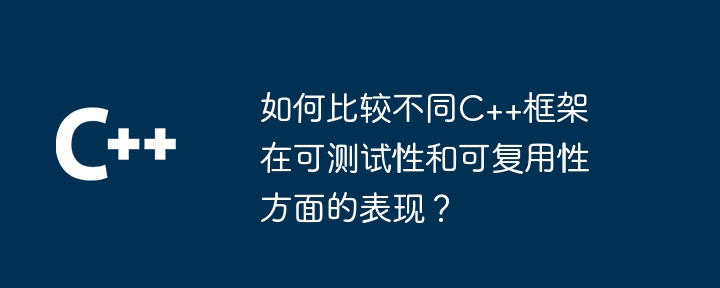 如何比较不同C++框架在可测试性和可复用性方面的表现?