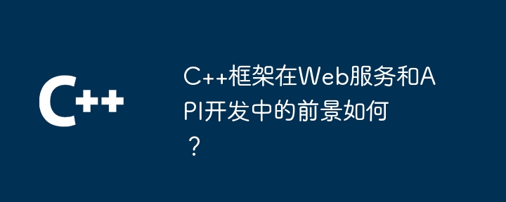 C++框架在Web服务和API开发中的前景如何?