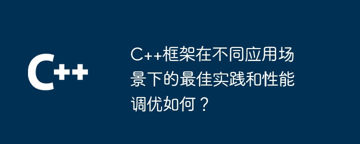C++框架在不同应用场景下的最佳实践和性能调优如何?