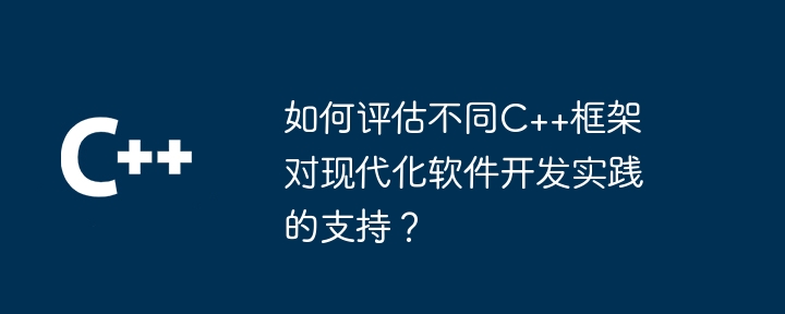如何评估不同C++框架对现代化软件开发实践的支持?