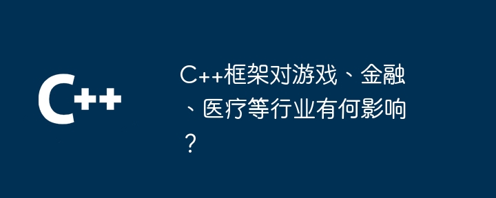 C++框架对游戏、金融、医疗等行业有何影响?