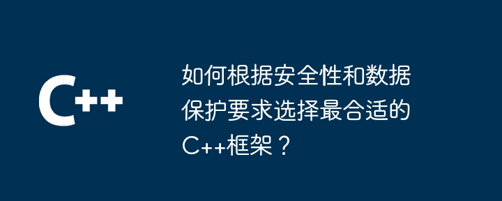 如何根据安全性和数据保护要求选择最合适的C++框架?