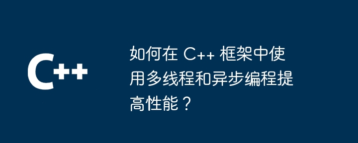 如何在 C++ 框架中使用多线程和异步编程提高性能?