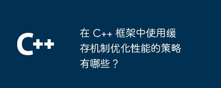 在 C++ 框架中使用缓存机制优化性能的策略有哪些?