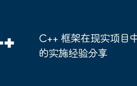 C++ 框架在现实项目中的实施经验分享