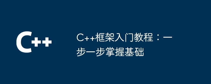 C++框架入门教程:一步一步掌握基础