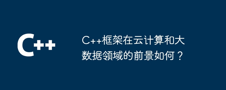 C++框架在云计算和大数据领域的前景如何?
