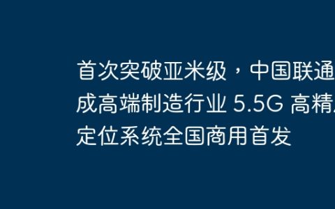 首次突破亚米级，中国联通完成高端制造行业 5.5G 高精度定位系统全国商用首发
