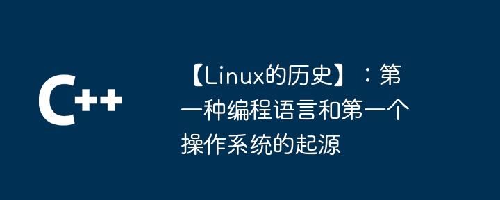 【linux的历史】:第一种编程语言和第一个操作系统的起源