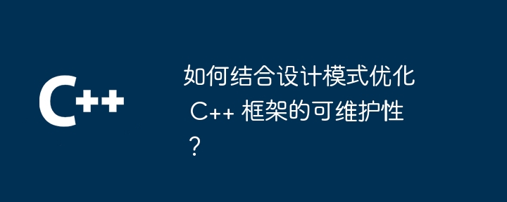 如何结合设计模式优化 C++ 框架的可维护性?