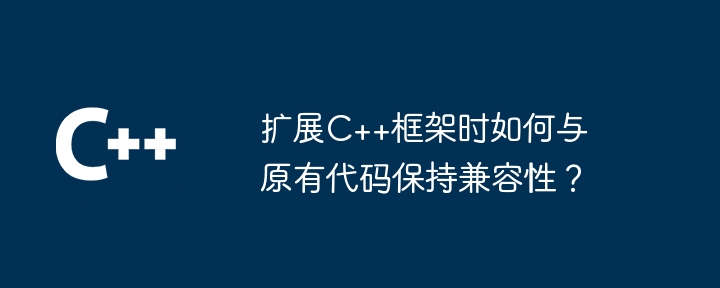 扩展C++框架时如何与原有代码保持兼容性?