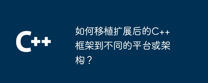 如何移植扩展后的C++框架到不同的平台或架构?