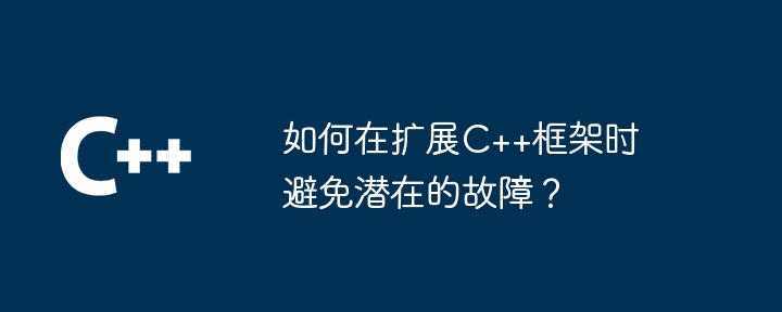 如何在扩展C++框架时避免潜在的故障?