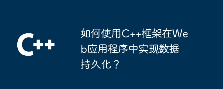 如何使用C++框架在Web应用程序中实现数据持久化?