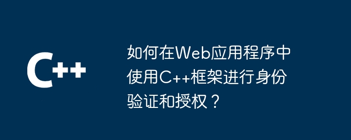 如何在Web应用程序中使用C++框架进行身份验证和授权?