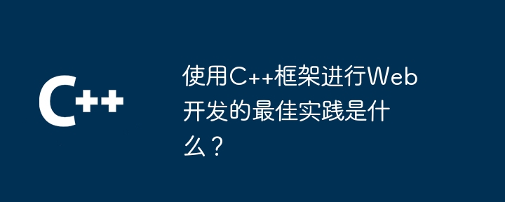 使用C++框架进行Web开发的最佳实践是什么?