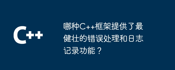哪种C++框架提供了最健壮的错误处理和日志记录功能?