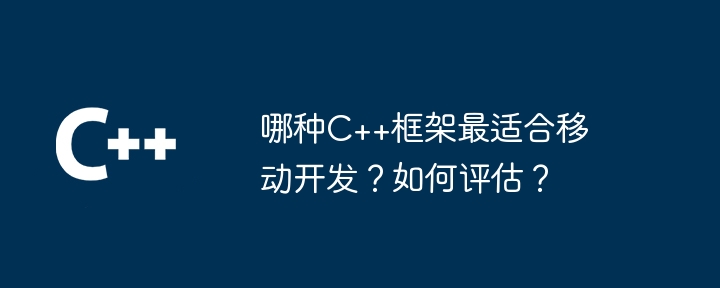 哪种C++框架最适合移动开发?如何评估?