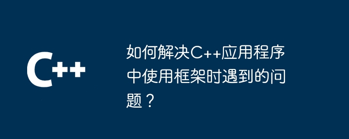 如何解决C++应用程序中使用框架时遇到的问题?