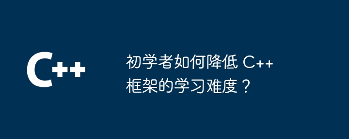 初学者如何降低 C++ 框架的学习难度?