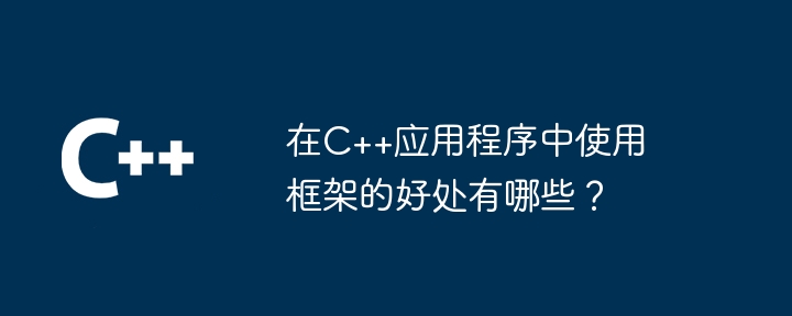 在C++应用程序中使用框架的好处有哪些?
