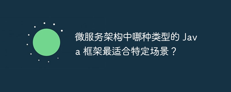 微服务架构中哪种类型的 Java 框架最适合特定场景?