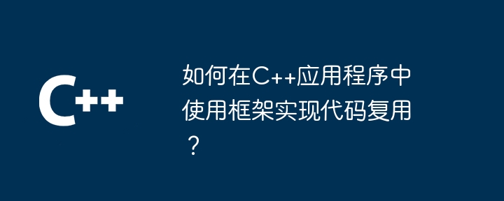 如何在C++应用程序中使用框架实现代码复用?