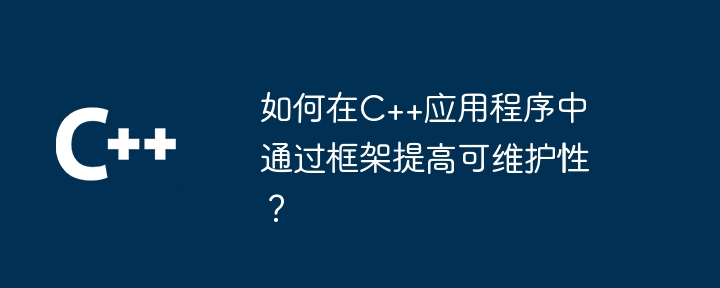 如何在C++应用程序中通过框架提高可维护性?