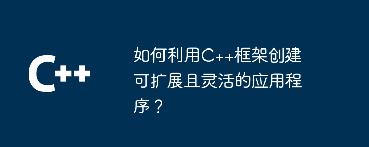 如何利用C++框架创建可扩展且灵活的应用程序?