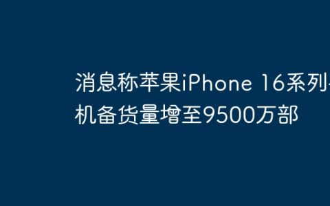 消息称苹果iPhone 16系列手机备货量增至9500万部