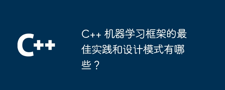 C++ 机器学习框架的最佳实践和设计模式有哪些?