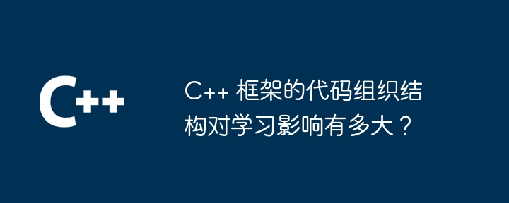 C++ 框架的代码组织结构对学习影响有多大?