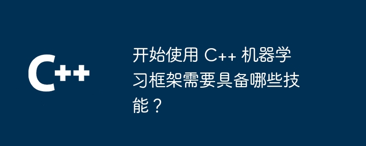 开始使用 C++ 机器学习框架需要具备哪些技能?
