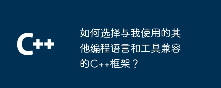 如何选择与我使用的其他编程语言和工具兼容的C++框架?