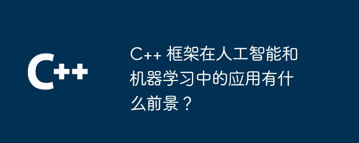 C++ 框架在人工智能和机器学习中的应用有什么前景?
