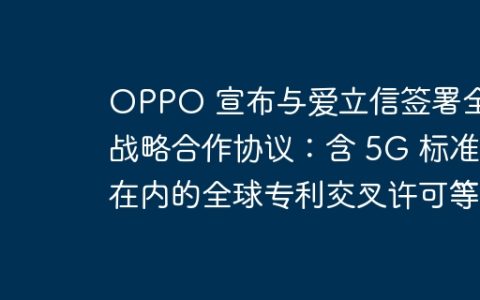 OPPO 宣布与爱立信签署全球战略合作协议：含 5G 标准在内的全球专利交叉许可等