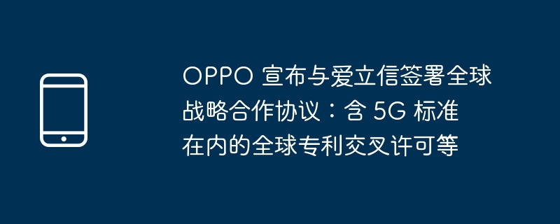OPPO 宣布与爱立信签署全球战略合作协议:含 5G 标准在内的全球专利交叉许可等
