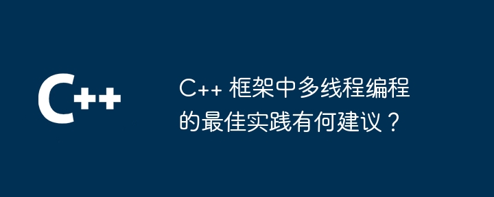 C++ 框架中多线程编程的最佳实践有何建议?