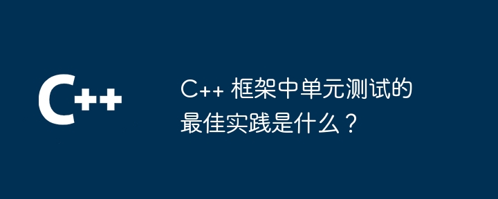 C++ 框架中单元测试的最佳实践是什么?