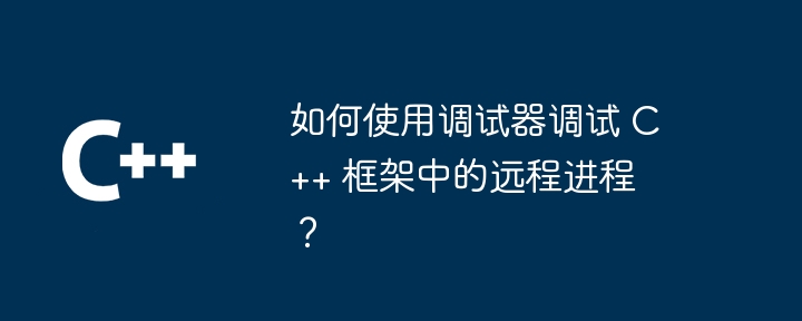 如何使用调试器调试 C++ 框架中的远程进程?